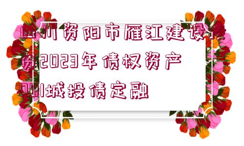 四川資陽市雁江建設投資2023年債權資產(chǎn)001城投債定融