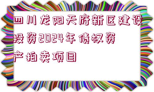 四川龍陽天府新區(qū)建設(shè)投資2024年債權(quán)資產(chǎn)拍賣項目