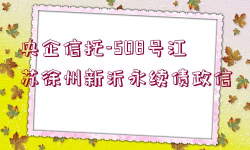 央企信托-508號江蘇徐州新沂永續(xù)債政信