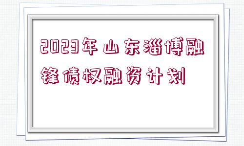 2023年山東淄博融鋒債權融資計劃