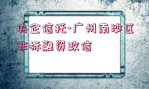 央企信托-廣州南沙區(qū)非標(biāo)融資政信