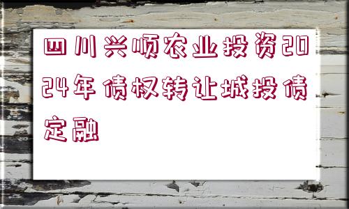 四川興順農(nóng)業(yè)投資2024年債權(quán)轉(zhuǎn)讓城投債定融