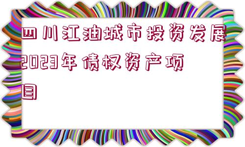 四川江油城市投資發(fā)展2023年債權(quán)資產(chǎn)項目