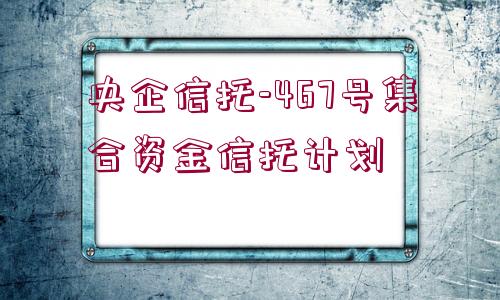 央企信托-467號集合資金信托計劃