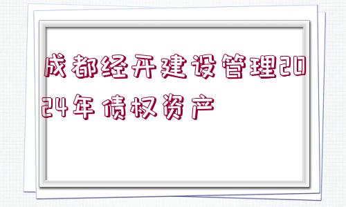 成都經(jīng)開建設(shè)管理2024年債權(quán)資產(chǎn)