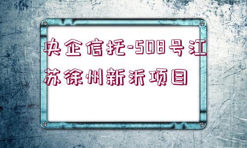 央企信托-508號江蘇徐州新沂項目