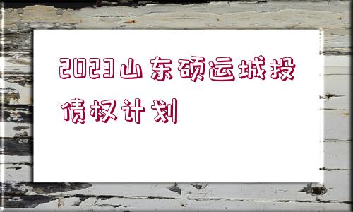 2023山東碩運城投債權(quán)計劃