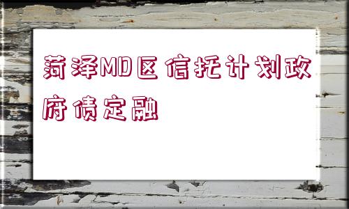 菏澤MD區(qū)信托計劃政府債定融