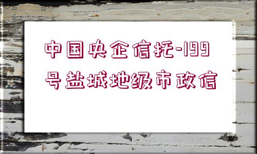 中國央企信托-199號鹽城地級市政信