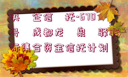 央?企信?托-670號?成都龍?泉?驛非標(biāo)集合資金信托計劃