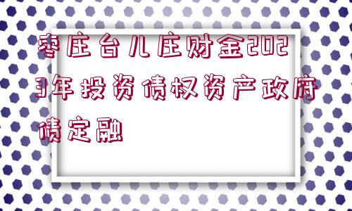 棗莊臺兒莊財金2023年投資債權資產(chǎn)政府債定融