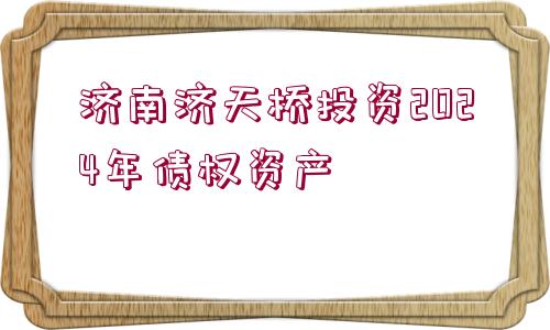 濟(jì)南濟(jì)天橋投資2024年債權(quán)資產(chǎn)