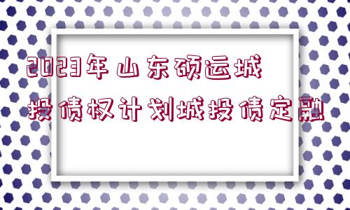 2023年山東碩運城投債權計劃城投債定融