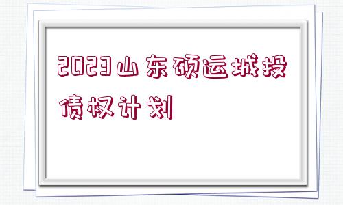 2023山東碩運(yùn)城投債權(quán)計(jì)劃