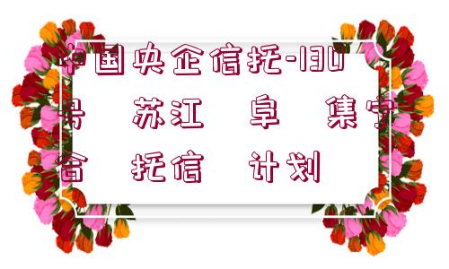 中國(guó)央企信托-130號(hào)?蘇江?阜?集寧?合?托信?計(jì)劃