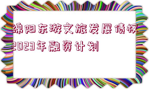 綿陽(yáng)東游文旅發(fā)展債權(quán)2023年融資計(jì)劃