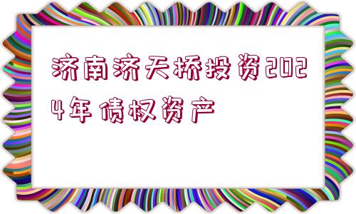 濟(jì)南濟(jì)天橋投資2024年債權(quán)資產(chǎn)