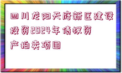 四川龍陽(yáng)天府新區(qū)建設(shè)投資2024年債權(quán)資產(chǎn)拍賣(mài)項(xiàng)目