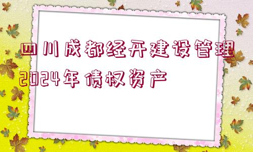 四川成都經(jīng)開建設管理2024年債權資產(chǎn)