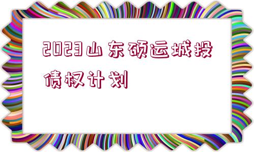 2023山東碩運(yùn)城投債權(quán)計(jì)劃