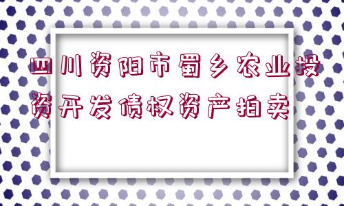 四川資陽(yáng)市蜀鄉(xiāng)農(nóng)業(yè)投資開(kāi)發(fā)債權(quán)資產(chǎn)拍賣(mài)