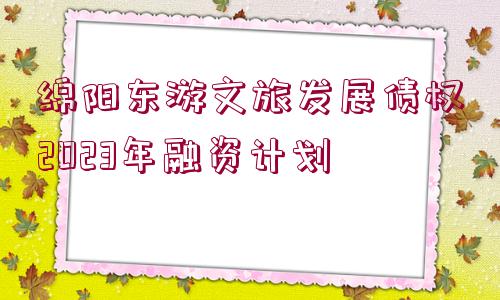 綿陽(yáng)東游文旅發(fā)展債權(quán)2023年融資計(jì)劃