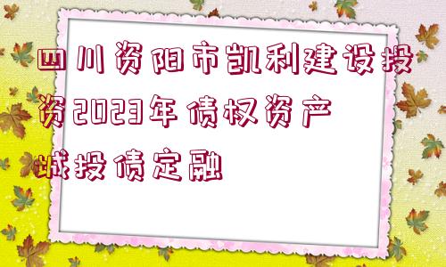 四川資陽(yáng)市凱利建設(shè)投資2023年債權(quán)資產(chǎn)城投債定融