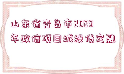 山東省青島市2023年政信項(xiàng)目城投債定融