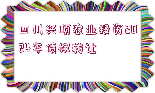 四川興順農(nóng)業(yè)投資2024年債權(quán)轉(zhuǎn)讓