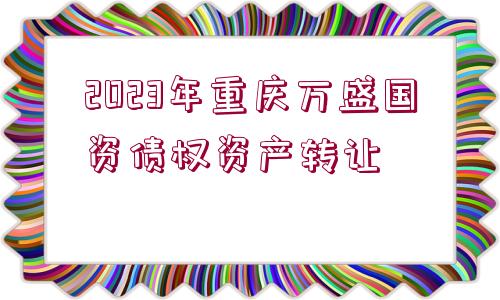 2023年重慶萬(wàn)盛國(guó)資債權(quán)資產(chǎn)轉(zhuǎn)讓