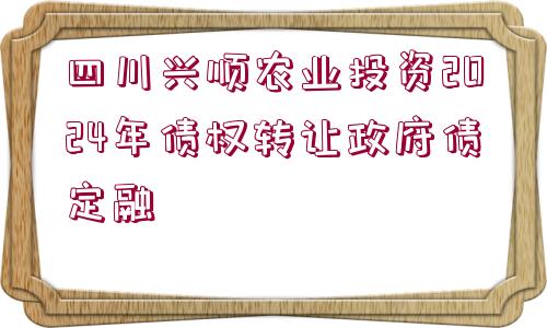 四川興順農(nóng)業(yè)投資2024年債權(quán)轉(zhuǎn)讓政府債定融