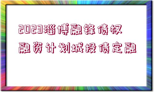 2023淄博融鋒債權(quán)融資計(jì)劃城投債定融