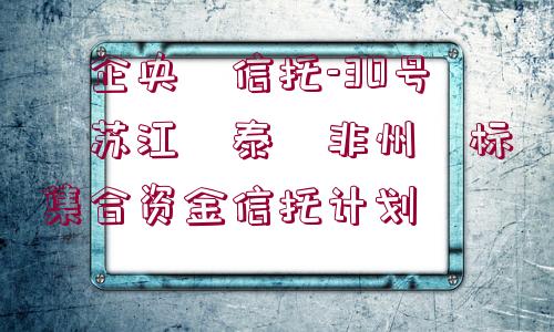 ?企央?信托-30號(hào)?蘇江?泰?非州?標(biāo)集合資金信托計(jì)劃