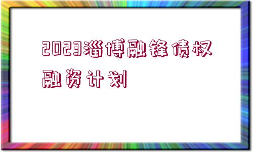 2023淄博融鋒債權(quán)融資計劃