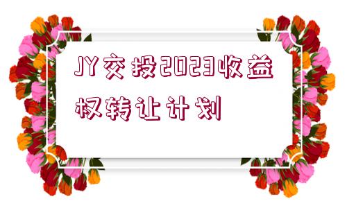 JY交投2023收益權(quán)轉(zhuǎn)讓計劃