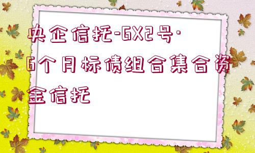 央企信托-GX2號·6個月標(biāo)債組合集合資金信托