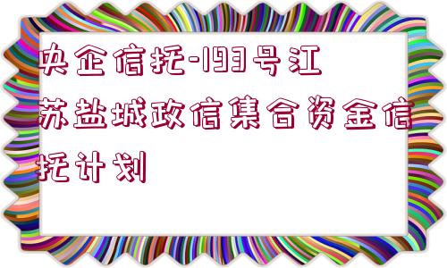 央企信托-193號江蘇鹽城政信集合資金信托計劃