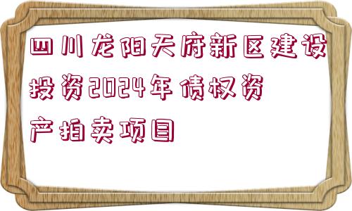 四川龍陽天府新區(qū)建設(shè)投資2024年債權(quán)資產(chǎn)拍賣項(xiàng)目