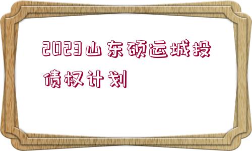 2023山東碩運城投債權(quán)計劃