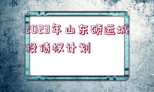 2023年山東碩運城投債權(quán)計劃