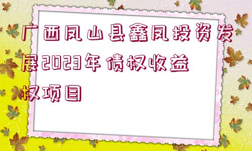 廣西鳳山縣鑫鳳投資發(fā)展2023年債權(quán)收益權(quán)項(xiàng)目