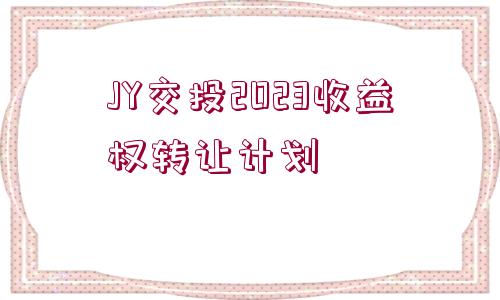 JY交投2023收益權(quán)轉(zhuǎn)讓計劃