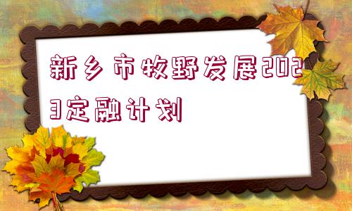 新鄉(xiāng)市牧野發(fā)展2023定融計劃