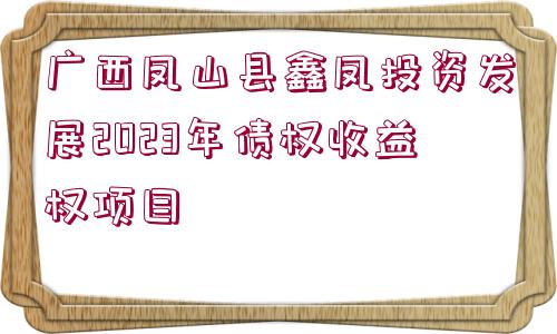 廣西鳳山縣鑫鳳投資發(fā)展2023年債權(quán)收益權(quán)項目