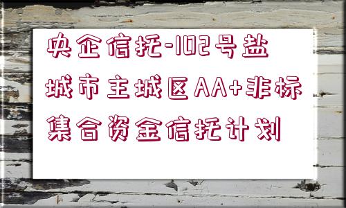 央企信托-102號鹽城市主城區(qū)AA+非標集合資金信托計劃