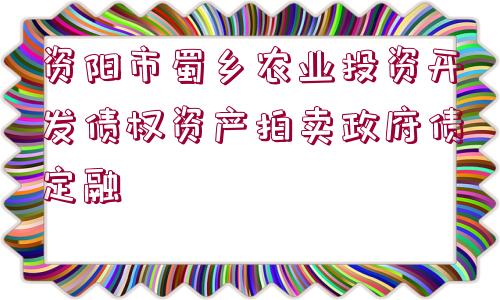 資陽市蜀鄉(xiāng)農(nóng)業(yè)投資開發(fā)債權(quán)資產(chǎn)拍賣政府債定融