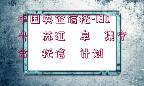 中國央企信托-130號?蘇江?阜?集寧?合?托信?計劃