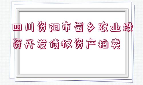 四川資陽市蜀鄉(xiāng)農(nóng)業(yè)投資開發(fā)債權(quán)資產(chǎn)拍賣