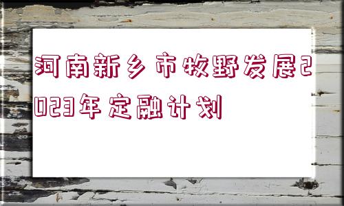 河南新鄉(xiāng)市牧野發(fā)展2023年定融計劃