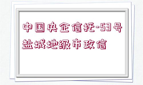 中國(guó)央企信托-53號(hào)鹽城地級(jí)市政信